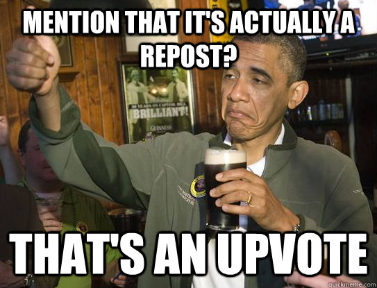 Mention that it's actually a repost?  That's an Upvote  Upvoting Obama