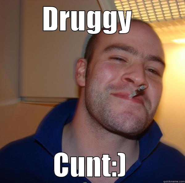 DRUGGY  CUNT:) Good Guy Greg 