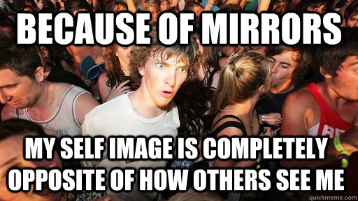 because of mirrors my self image is completely opposite of how others see me  Sudden Clarity Clarence