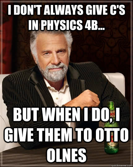 I don't always give C's in physics 4b... But when I do, I give them to OTTO OLNES  The Most Interesting Man In The World