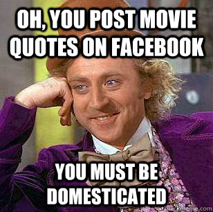 Oh, you post movie quotes on facebook you must be domesticated - Oh, you post movie quotes on facebook you must be domesticated  Condescending Wonka