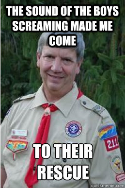 the sound of the boys screaming made me come to their rescue  Harmless Scout Leader