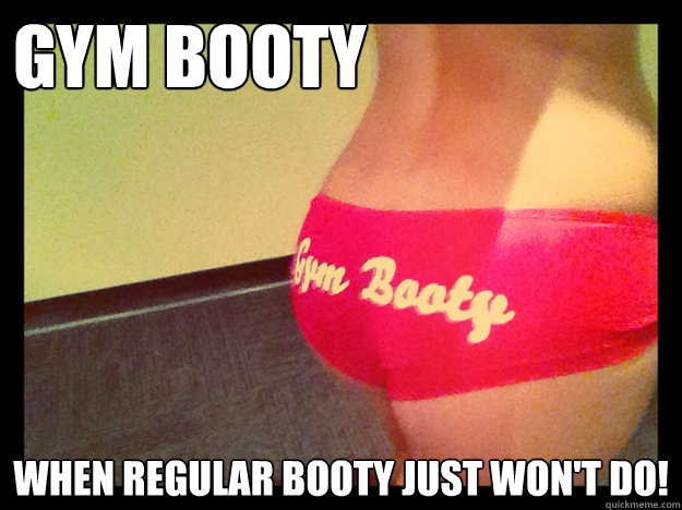 Gym Booty When regular booty just won't do!  