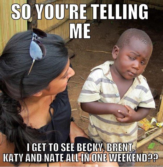 SO YOU'RE TELLING ME I GET TO SEE BECKY, BRENT, KATY AND NATE ALL IN ONE WEEKEND?? Skeptical Third World Kid