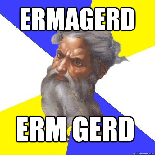 ERMAGERD ERM GERD  Advice God