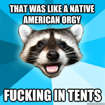THAT WAS LIKE A NATIVE AMERICAN ORGY FUCKING IN TENTS  Lame Pun Coon