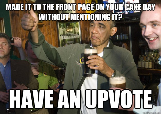 Made it to the front page on your cake day without mentioning it? have an upvote  BARACK OBAMA APPROVES