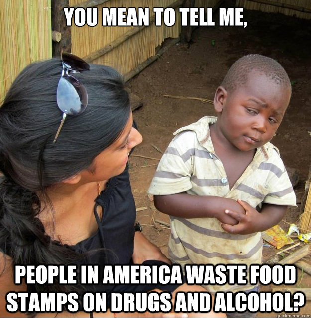 You mean to tell me, People in America waste food stamps on drugs and alcohol?  Skeptical Third World Kid