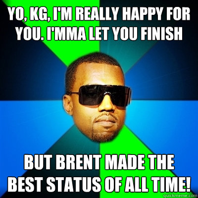 Yo, KG, I'm really happy for you. I'mma let you finish But Brent made the best status of all time!  Interrupting Kanye
