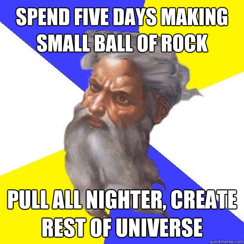 Spend five days making small ball of rock Pull all nighter, create rest of Universe  Advice God