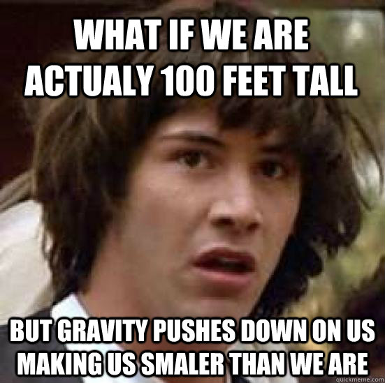 What if we are actualy 100 feet tall but gravity pushes down on us making us smaler than we are  conspiracy keanu