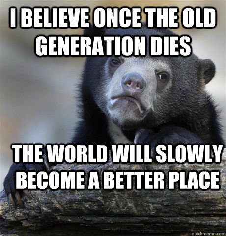 i believe once the old generation dies  the world will slowly become a better place - i believe once the old generation dies  the world will slowly become a better place  Confession Bear