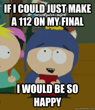 if i could just make a 112 on my final I would be so happy  Craig - I would be so happy