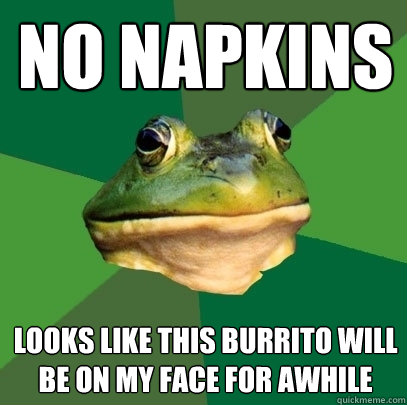 No napkins looks like this burrito will be on my face for awhile  Foul Bachelor Frog