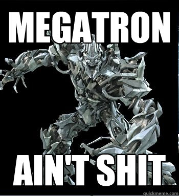 MEGATRON ain't shit  MEGATRON