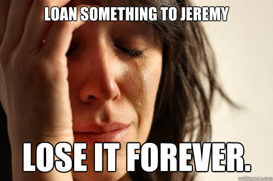 loan something to jeremy lose it forever.   First World Problems