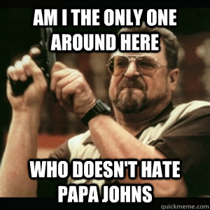 Am i the only one around here who doesn't hate papa johns  Am I The Only One Round Here