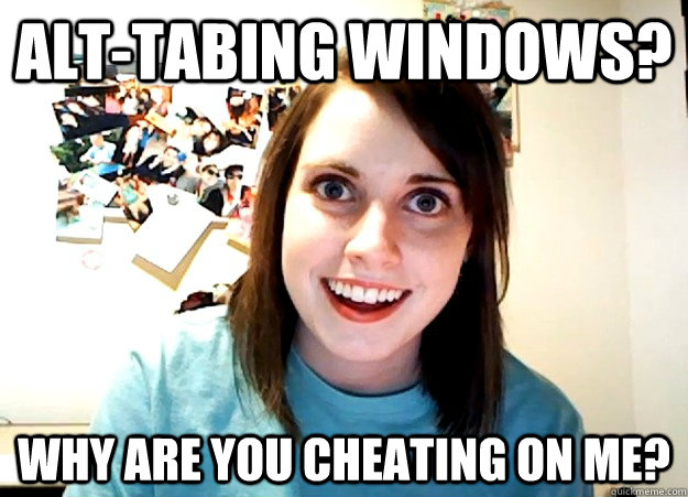 Alt-tabing Windows? Why are you cheating on me?  Overly Attached Girlfriend