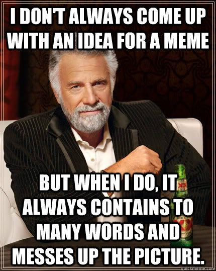 I don't always come up with an idea for a meme but when I do, It always contains to many words and messes up the picture.  The Most Interesting Man In The World