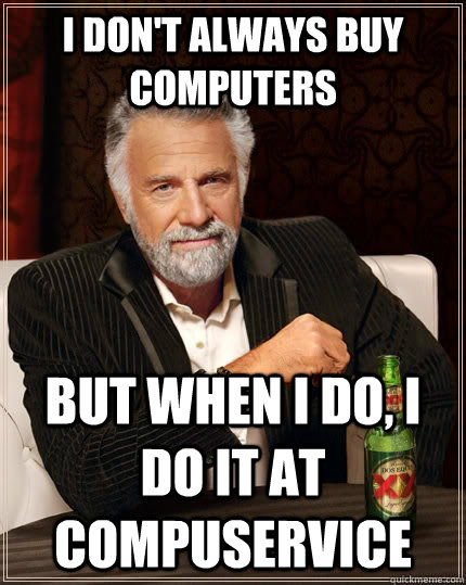 I don't always buy computers but when I do, I do it at compuservice - I don't always buy computers but when I do, I do it at compuservice  The Most Interesting Man In The World