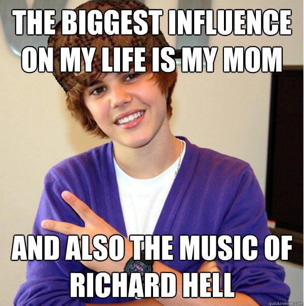 The biggest influence on my life is my mom And also the music of Richard Hell  Scumbag Beiber