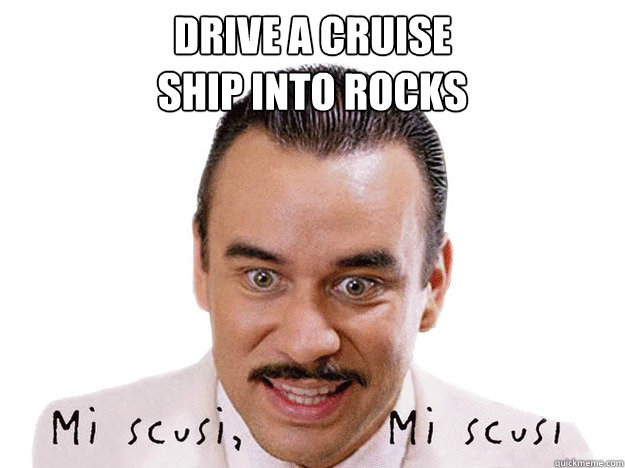 Drive a cruise
ship into rocks   Capitano Schettino