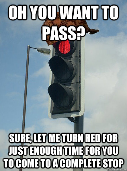 Oh you want to pass? sure, let me turn red for just enough time for you to come to a complete stop - Oh you want to pass? sure, let me turn red for just enough time for you to come to a complete stop  Scumbag Stoplight