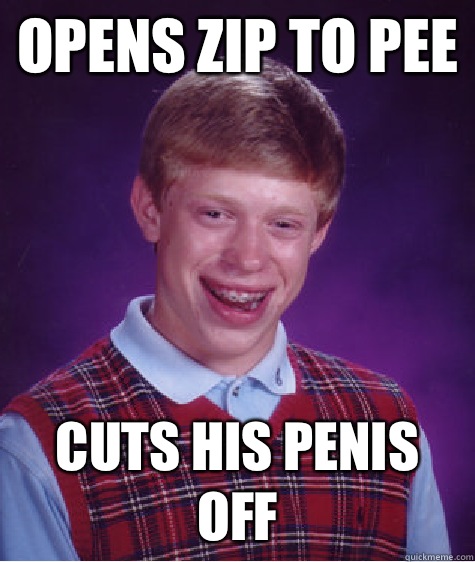 Opens zip to pee Cuts his penis off  Unlucky Brian