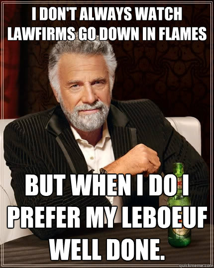 I don't always watch lawfirms go down in flames but when I do I prefer my leboeuf well done. - I don't always watch lawfirms go down in flames but when I do I prefer my leboeuf well done.  The Most Interesting Man In The World