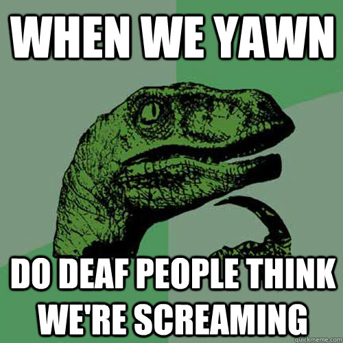 When we yawn Do deaf people think we're screaming  Philosoraptor