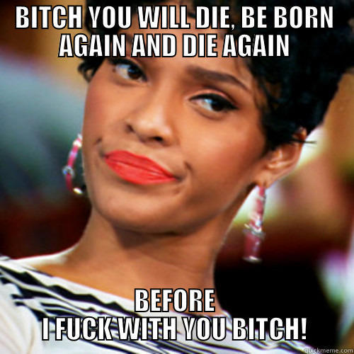 BITCH YOU WILL DIE, BE BORN AGAIN AND DIE AGAIN BEFORE I FUCK WITH YOU BITCH! Misc