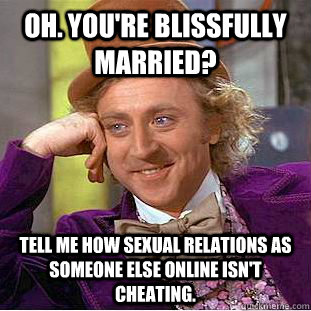 Oh. You're Blissfully Married?  Tell me how sexual relations as someone else online isn't cheating.  Condescending Wonka