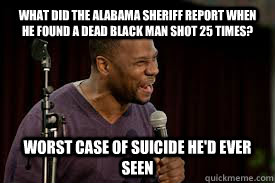 What did the Alabama Sheriff report when he found a dead black man shot 25 times? Worst case of suicide he'd ever seen - What did the Alabama Sheriff report when he found a dead black man shot 25 times? Worst case of suicide he'd ever seen  Middling Black Comic