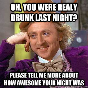 Oh, you were realy drunk last night? Please tell me more about how awesome your night was - Oh, you were realy drunk last night? Please tell me more about how awesome your night was  Condescending Wonka