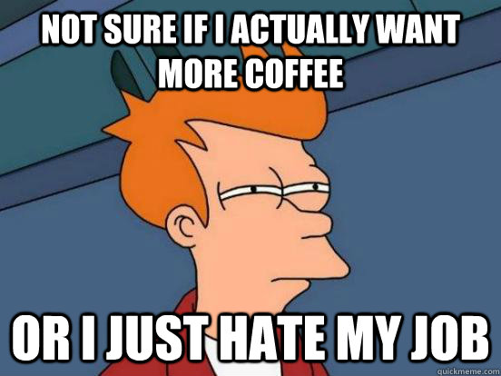 not sure if I actually want more coffee or i just hate my job - not sure if I actually want more coffee or i just hate my job  Futurama Frys Unsure but Sure