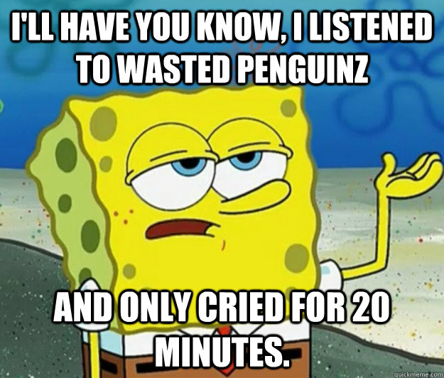 I'll have you know, I listened to Wasted Penguinz and only cried for 20 minutes.  Tough Spongebob