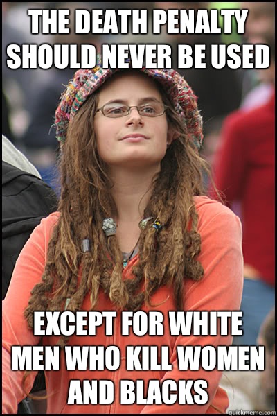 The death penalty should never be used Except for white men who kill women and blacks  College Liberal