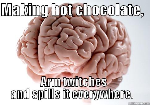 MAKING HOT CHOCOLATE,   ARM TWITCHES AND SPILLS IT EVERYWHERE.   Scumbag Brain