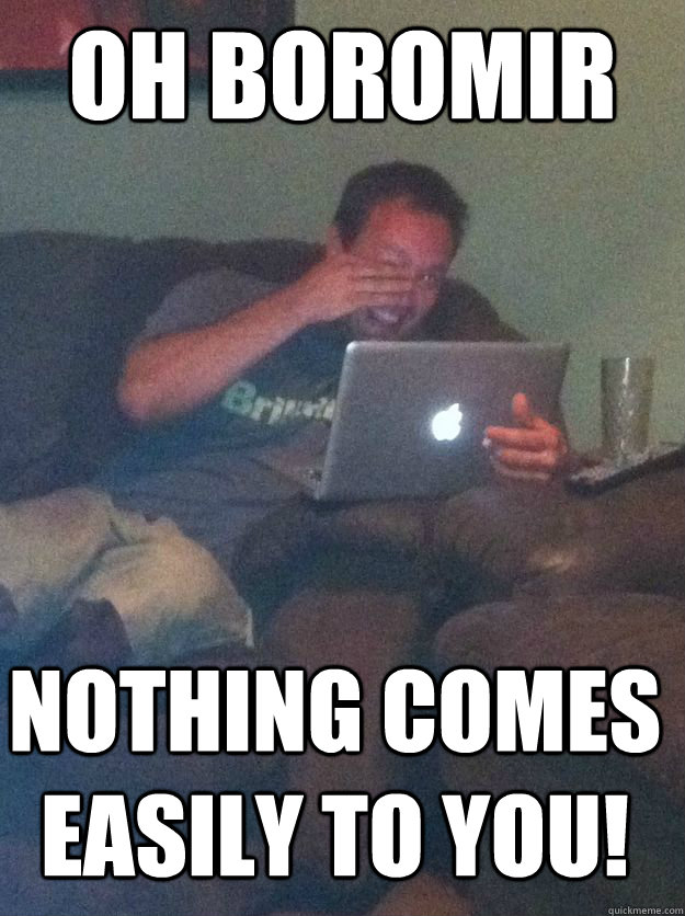 Oh boromir nothing comes easily to you!  MEME DAD