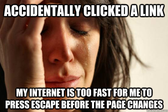 accidentally clicked a link My internet is too fast for me to press escape before the page changes - accidentally clicked a link My internet is too fast for me to press escape before the page changes  First World Problems