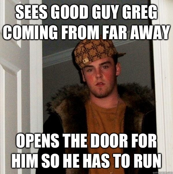 Sees good guy Greg coming from far away Opens the door for him so he has to run  - Sees good guy Greg coming from far away Opens the door for him so he has to run   Scumbag Steve