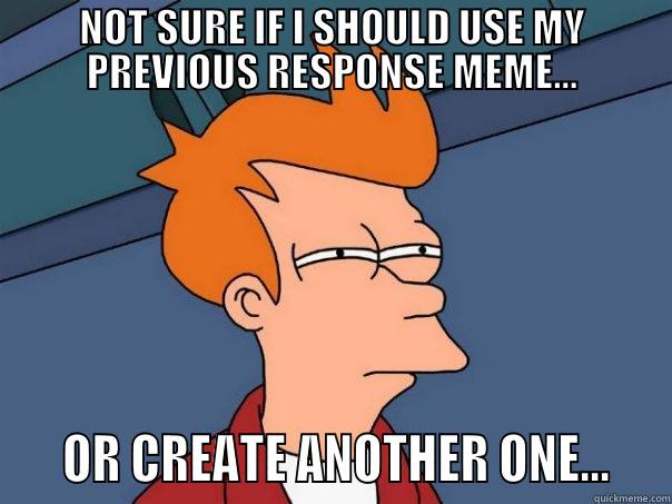 NOT SURE IF I SHOULD USE MY PREVIOUS RESPONSE MEME...    OR CREATE ANOTHER ONE...   Futurama Fry