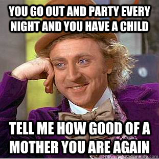 You go out and party every night and you have a child Tell me how good of a mother you are again - You go out and party every night and you have a child Tell me how good of a mother you are again  Creepy Wonka