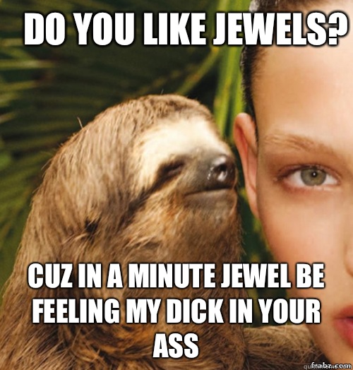 Do you like jewels? Cuz in a minute jewel be feeling my dick in your ass  rape sloth