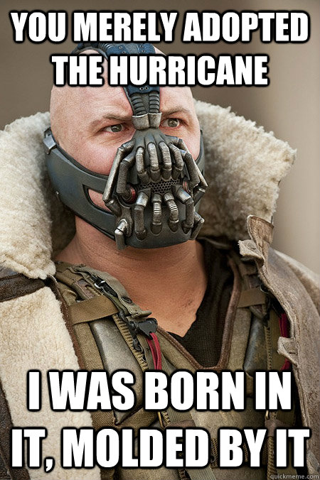 You merely adopted the Hurricane I was born in it, molded by it   
