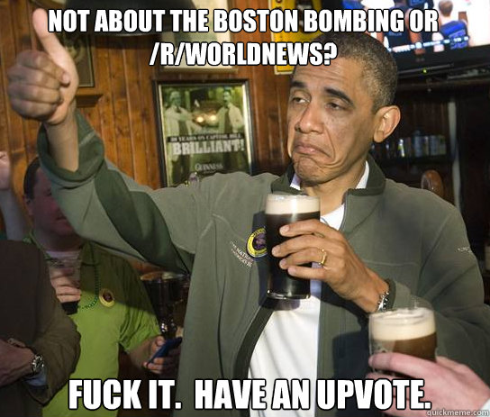 Not about the Boston bombing or /r/worldnews? Fuck it.  Have an upvote.  Upvoting Obama