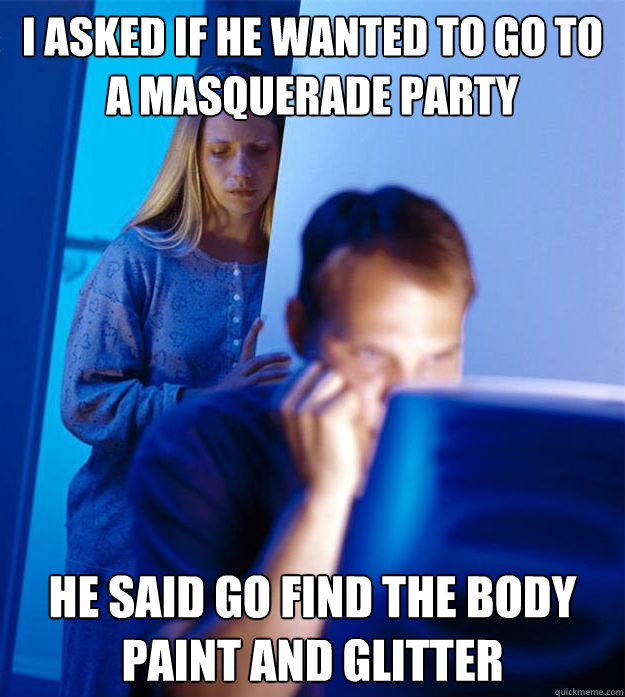 I asked if he wanted to go to a masquerade party He said go find the body paint and glitter  RedditorsWife