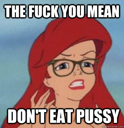 the fuck you mean  don't eat pussy   Hipster Ariel