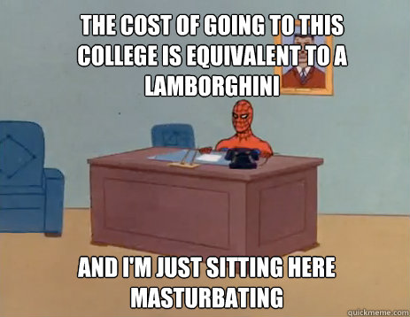 The cost of going to this college is equivalent to a lamborghini And i'm just sitting here masturbating  masturbating spiderman