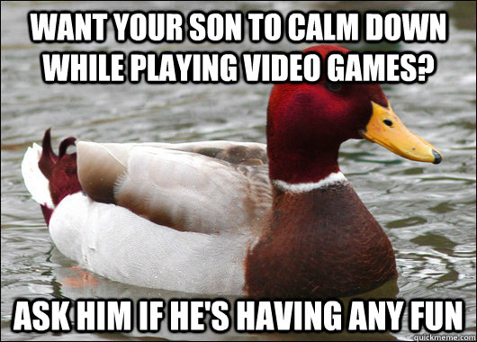 want your son to calm down while playing video games? ask him if he's having any fun - want your son to calm down while playing video games? ask him if he's having any fun  Malicious Advice Mallard